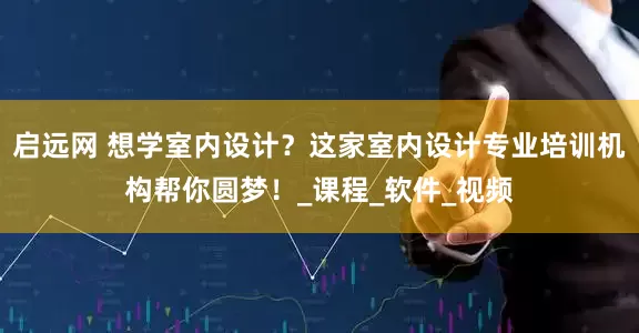 启远网 想学室内设计？这家室内设计专业培训机构帮你圆梦！_课程_软件_视频