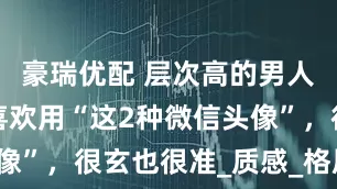 豪瑞优配 层次高的男人,往往很喜欢用“这2种微信头像”,很玄也很准_质感_格局_生活