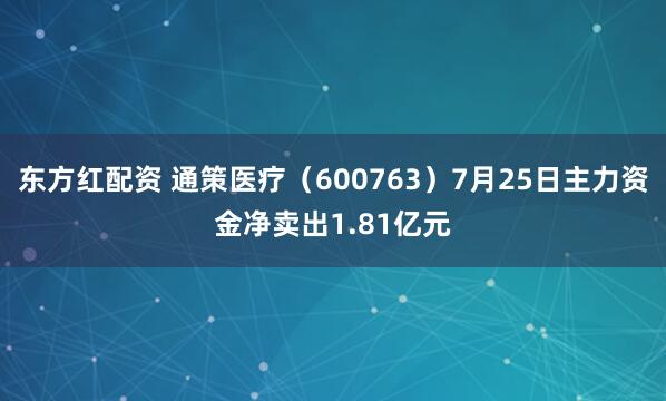 东方红配资 通策医疗（600763）7月25日主力资金净卖出1.81亿元
