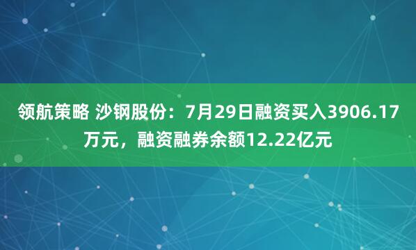 领航策略 沙钢股份：7月29日融资买入3906.17万元，融资融券余额12.22亿元