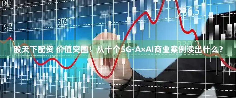 股天下配资 价值突围!从十个5G-A×AI商业案例读出什么?