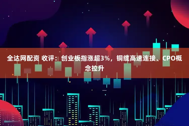 全达网配资 收评：创业板指涨超3%，铜缆高速连接、CPO概念拉升