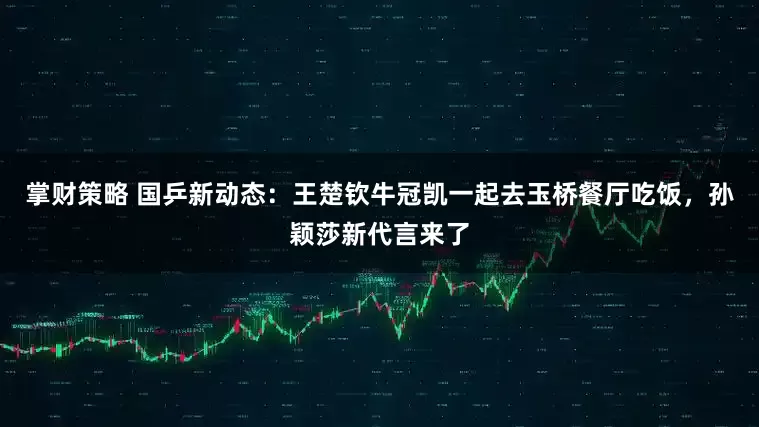 掌财策略 国乒新动态：王楚钦牛冠凯一起去玉桥餐厅吃饭，孙颖莎新代言来了