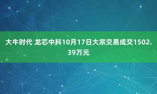 大牛时代 龙芯中科10月17日大宗交易成交1502.39万元