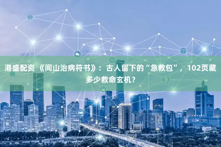 港盛配资 《闾山治病符书》：古人留下的“急救包”，102页藏多少救命玄机？