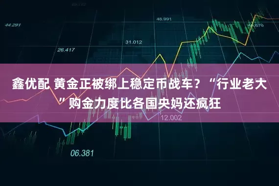 鑫优配 黄金正被绑上稳定币战车?“行业老大”购金力度比各国央妈还疯狂