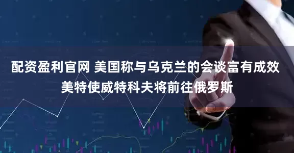 配资盈利官网 美国称与乌克兰的会谈富有成效 美特使威特科夫将前往俄罗斯