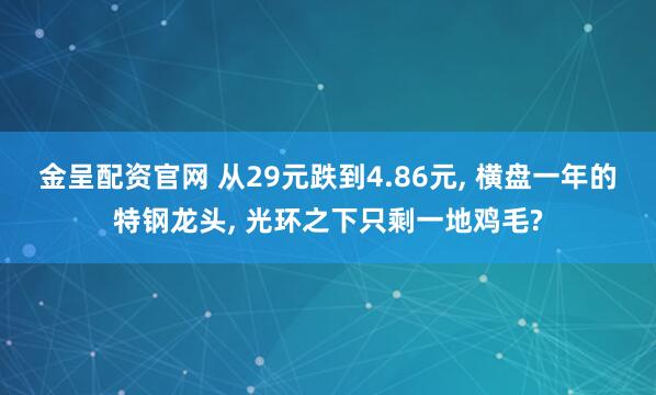 金呈配资官网 从29元跌到4.86元, 横盘一年的特钢龙头, 光环之下只剩一地鸡毛?