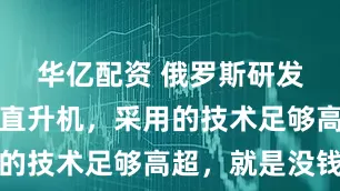 华亿配资 俄罗斯研发五代武装直升机，采用的技术足够高超，就是没钱