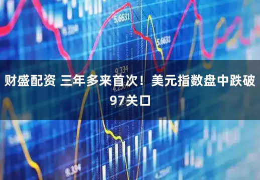 财盛配资 三年多来首次！美元指数盘中跌破97关口
