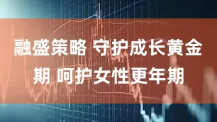 融盛策略 守护成长黄金期 呵护女性更年期