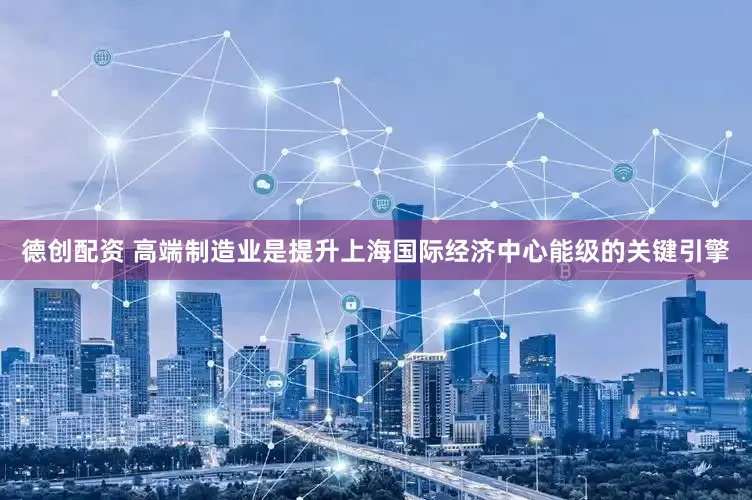 德创配资 高端制造业是提升上海国际经济中心能级的关键引擎