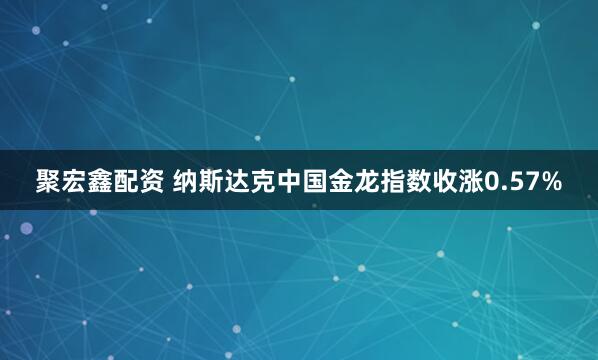 聚宏鑫配资 纳斯达克中国金龙指数收涨0.57%
