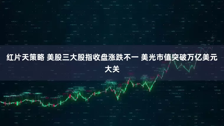 红片天策略 美股三大股指收盘涨跌不一 美光市值突破万亿美元大关
