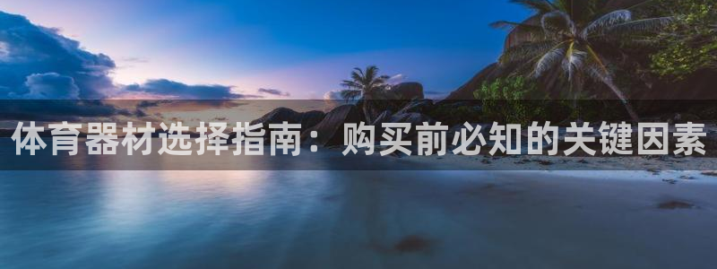 z6尊龙官网平台下载：体育器材选择指南：购买前必知的