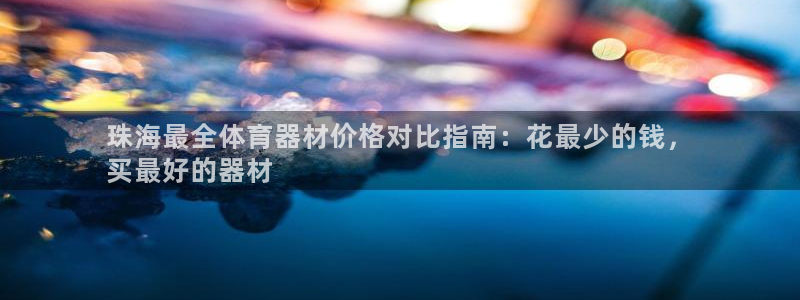 尊龙凯时官网网址：珠海最全体育器材价格对比指南：花最