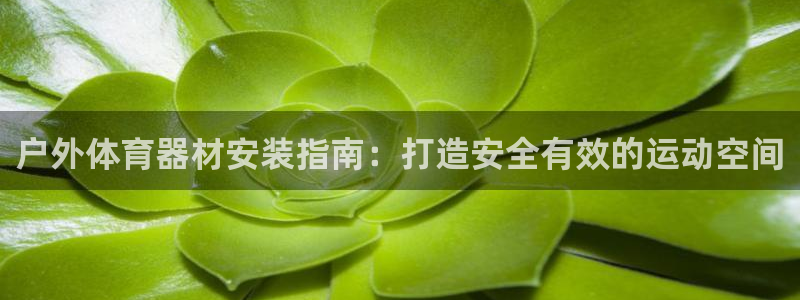 尊龙ag旗舰厅登陆：户外体育器材安装指南：打造安全有