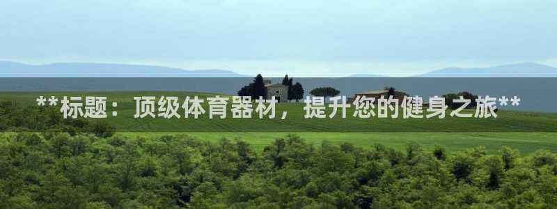 尊龙人生就是博菲律宾台子：**标题：顶级体育器材，提