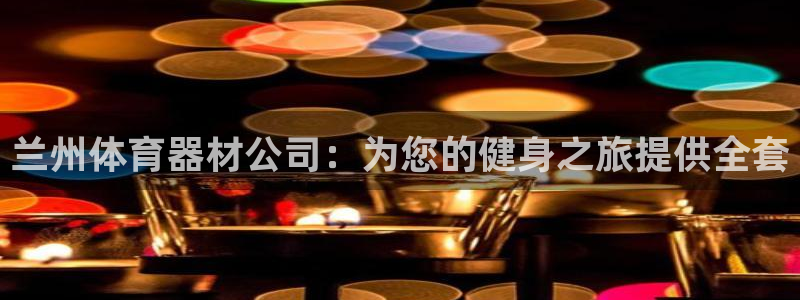 尊龙凯时：兰州体育器材公司：为您的健身之旅提供全套