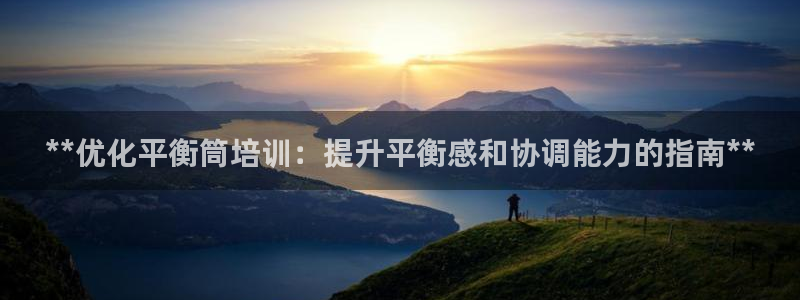 尊龙凯时下载官方正版：**优化平衡筒培训：提升平衡感