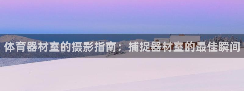 尊龙官方网站：体育器材室的摄影指南：捕捉器材室的最佳