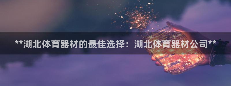 尊龙手机端下载：**湖北体育器材的最佳选择：湖北体育